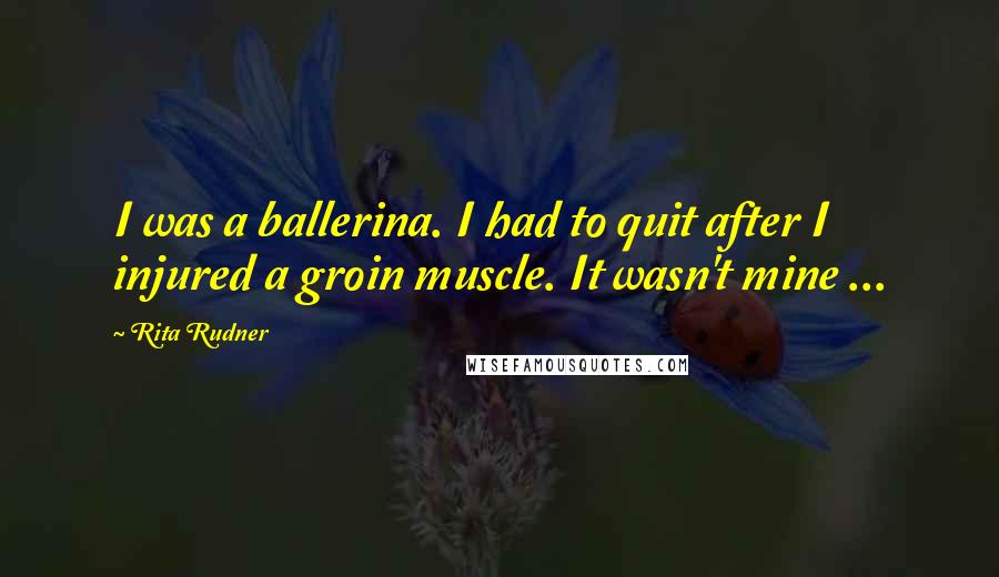 Rita Rudner Quotes: I was a ballerina. I had to quit after I injured a groin muscle. It wasn't mine ...