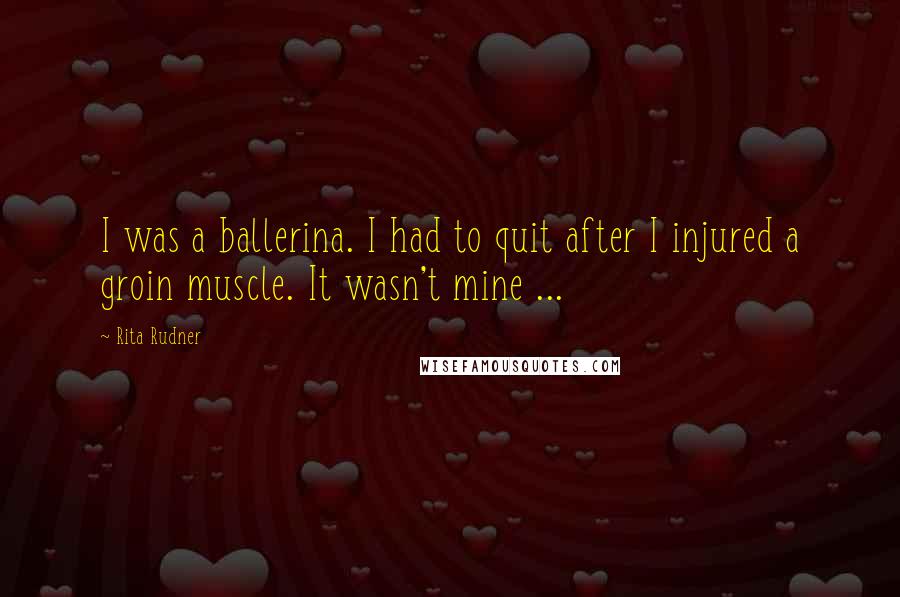 Rita Rudner Quotes: I was a ballerina. I had to quit after I injured a groin muscle. It wasn't mine ...