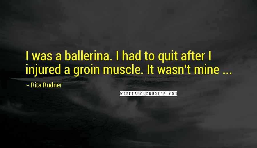 Rita Rudner Quotes: I was a ballerina. I had to quit after I injured a groin muscle. It wasn't mine ...