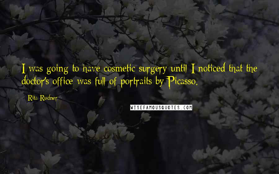 Rita Rudner Quotes: I was going to have cosmetic surgery until I noticed that the doctor's office was full of portraits by Picasso.