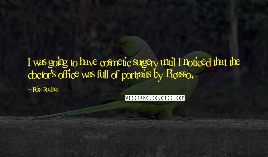 Rita Rudner Quotes: I was going to have cosmetic surgery until I noticed that the doctor's office was full of portraits by Picasso.
