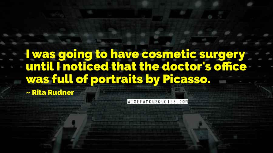 Rita Rudner Quotes: I was going to have cosmetic surgery until I noticed that the doctor's office was full of portraits by Picasso.