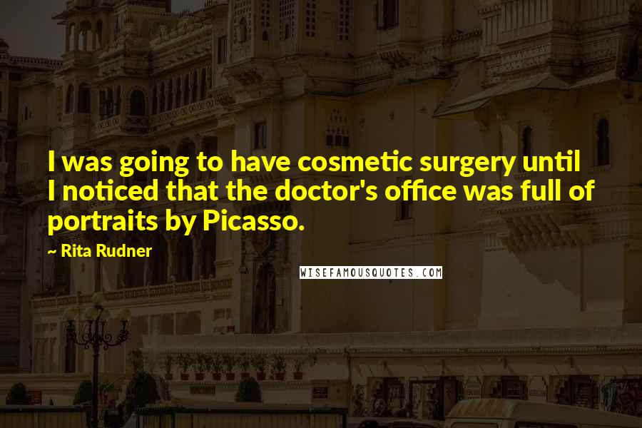Rita Rudner Quotes: I was going to have cosmetic surgery until I noticed that the doctor's office was full of portraits by Picasso.