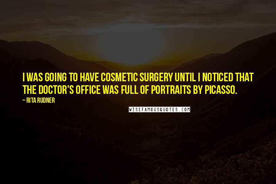 Rita Rudner Quotes: I was going to have cosmetic surgery until I noticed that the doctor's office was full of portraits by Picasso.