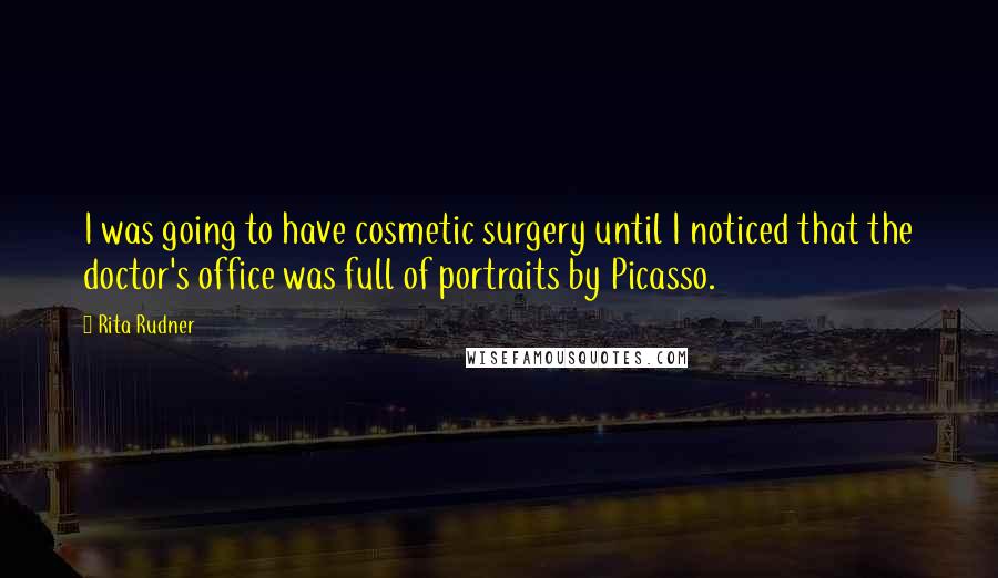 Rita Rudner Quotes: I was going to have cosmetic surgery until I noticed that the doctor's office was full of portraits by Picasso.