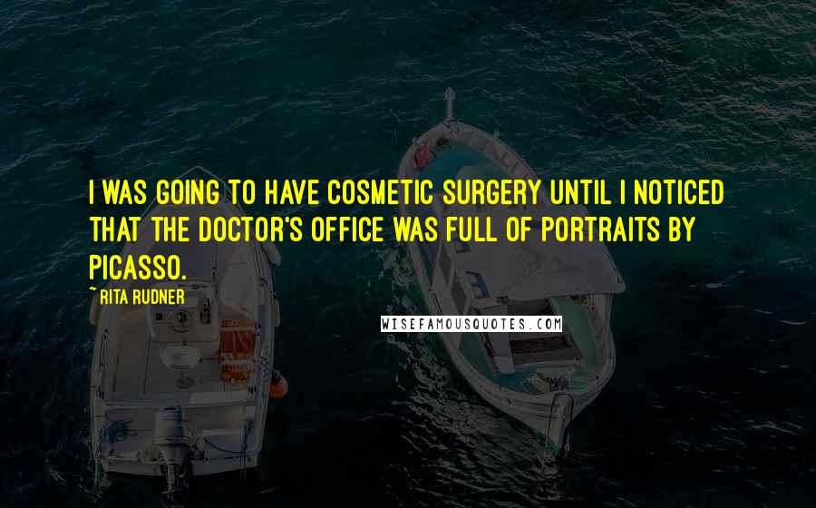 Rita Rudner Quotes: I was going to have cosmetic surgery until I noticed that the doctor's office was full of portraits by Picasso.
