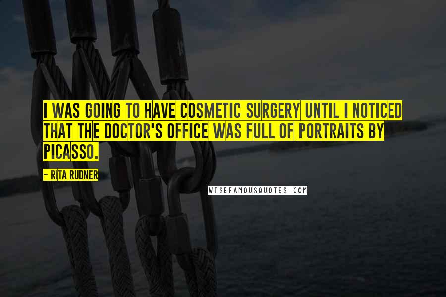 Rita Rudner Quotes: I was going to have cosmetic surgery until I noticed that the doctor's office was full of portraits by Picasso.
