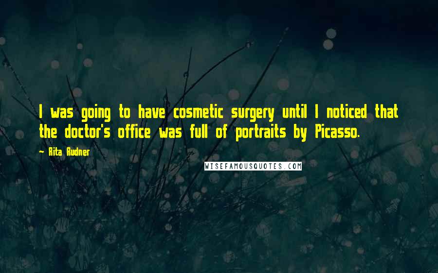 Rita Rudner Quotes: I was going to have cosmetic surgery until I noticed that the doctor's office was full of portraits by Picasso.