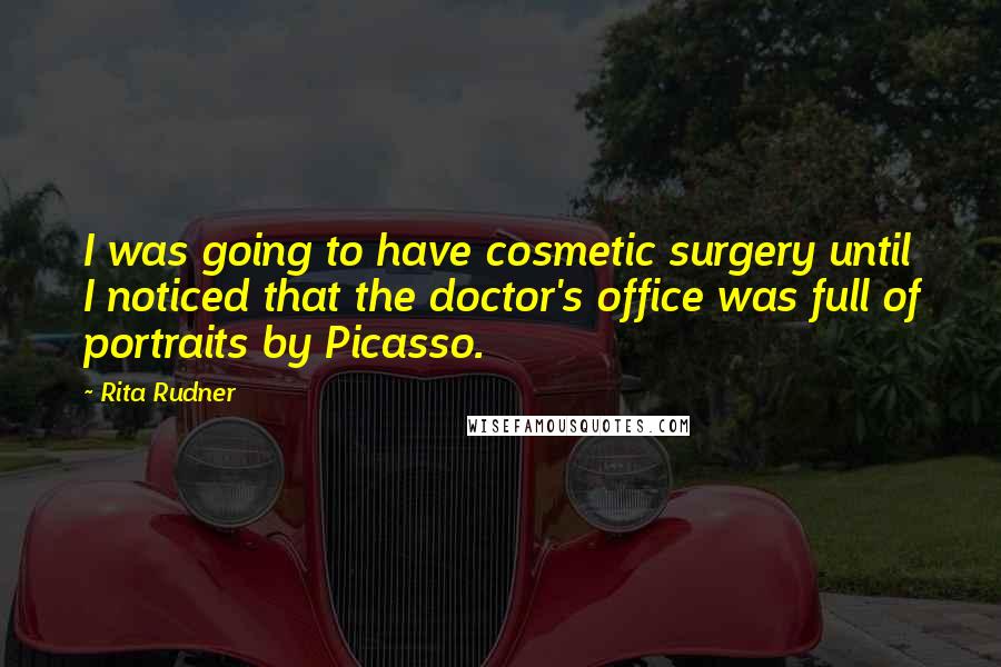 Rita Rudner Quotes: I was going to have cosmetic surgery until I noticed that the doctor's office was full of portraits by Picasso.