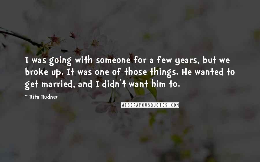 Rita Rudner Quotes: I was going with someone for a few years, but we broke up. It was one of those things. He wanted to get married, and I didn't want him to.