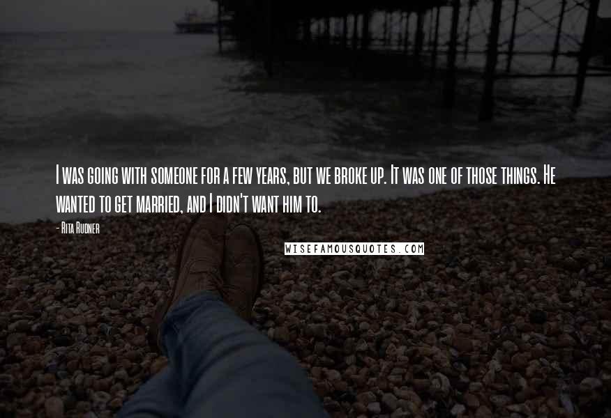 Rita Rudner Quotes: I was going with someone for a few years, but we broke up. It was one of those things. He wanted to get married, and I didn't want him to.