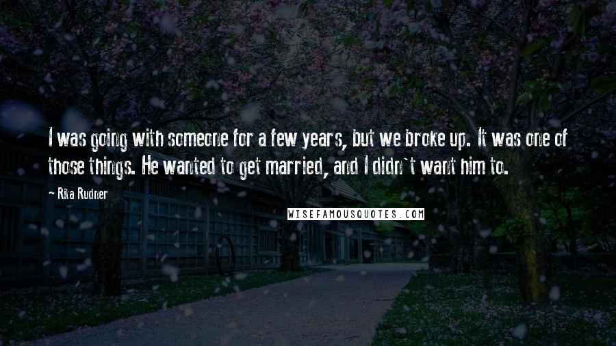 Rita Rudner Quotes: I was going with someone for a few years, but we broke up. It was one of those things. He wanted to get married, and I didn't want him to.