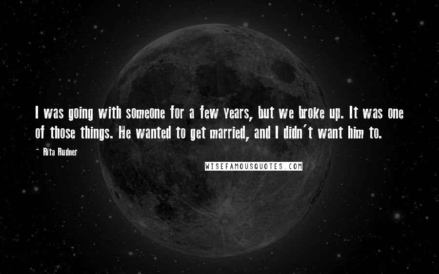 Rita Rudner Quotes: I was going with someone for a few years, but we broke up. It was one of those things. He wanted to get married, and I didn't want him to.