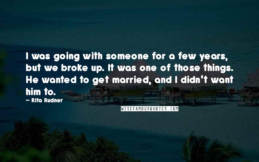 Rita Rudner Quotes: I was going with someone for a few years, but we broke up. It was one of those things. He wanted to get married, and I didn't want him to.