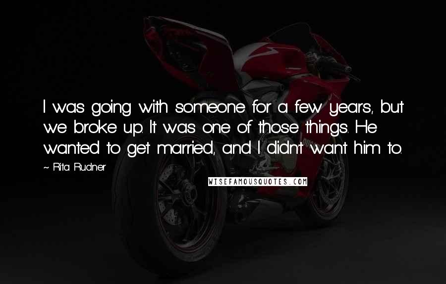 Rita Rudner Quotes: I was going with someone for a few years, but we broke up. It was one of those things. He wanted to get married, and I didn't want him to.