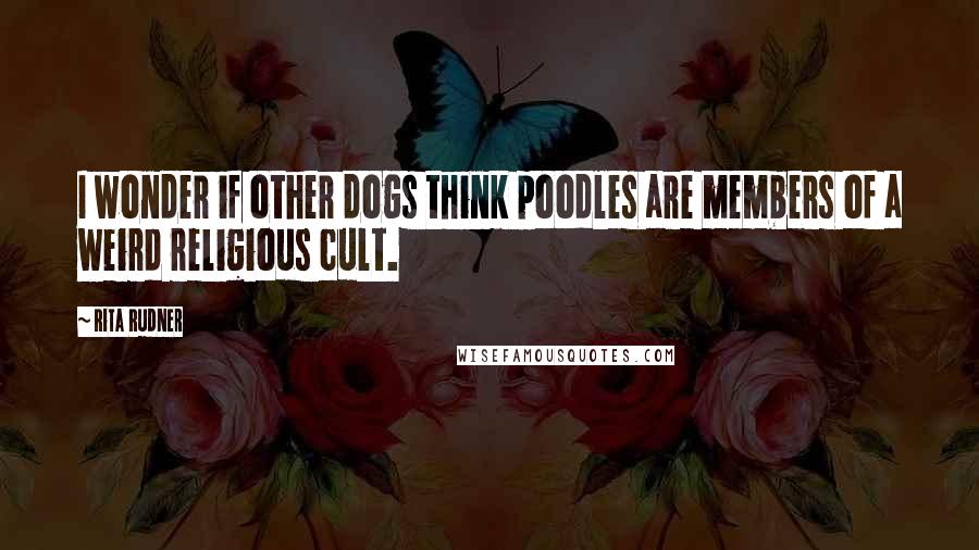 Rita Rudner Quotes: I wonder if other dogs think poodles are members of a weird religious cult.