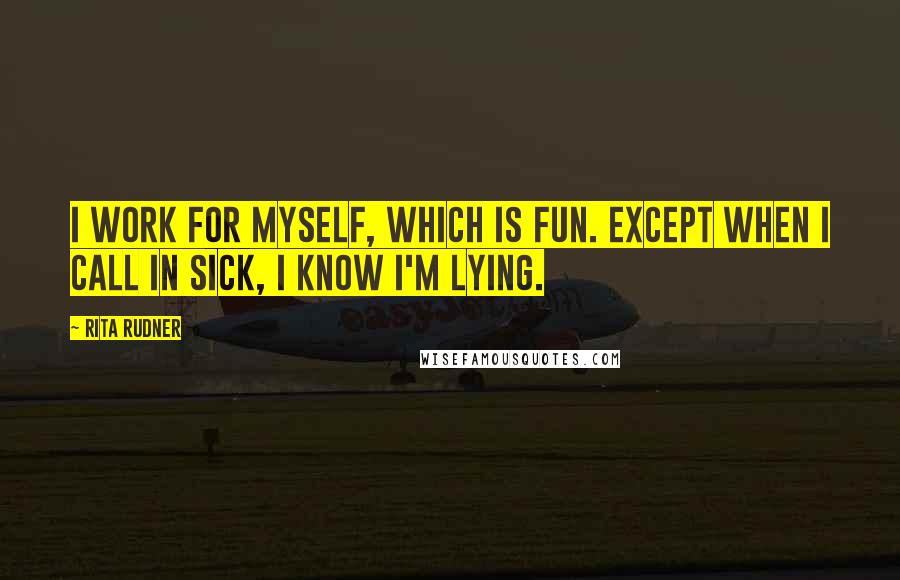 Rita Rudner Quotes: I work for myself, which is fun. Except when I call in sick, I know I'm lying.