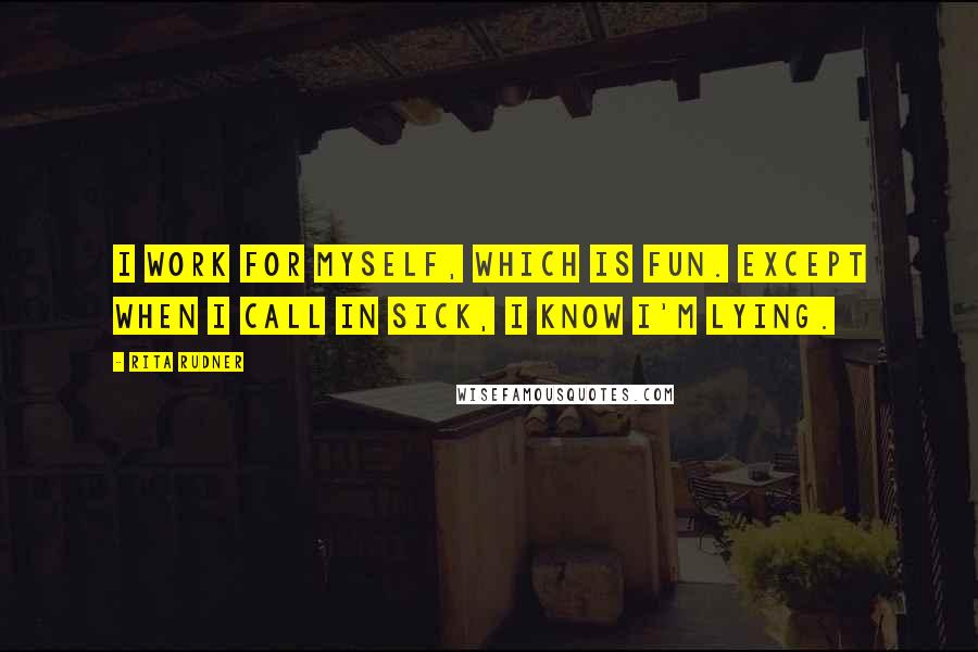 Rita Rudner Quotes: I work for myself, which is fun. Except when I call in sick, I know I'm lying.