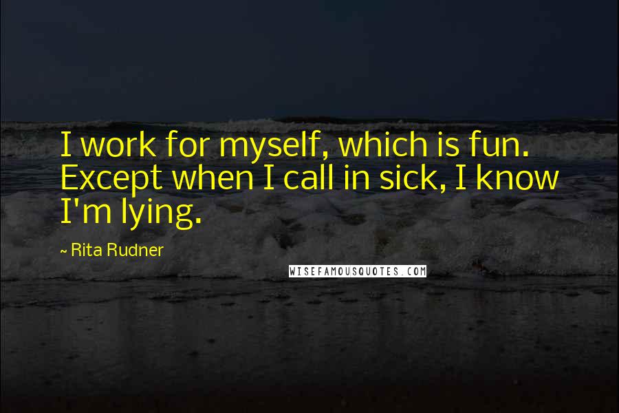 Rita Rudner Quotes: I work for myself, which is fun. Except when I call in sick, I know I'm lying.