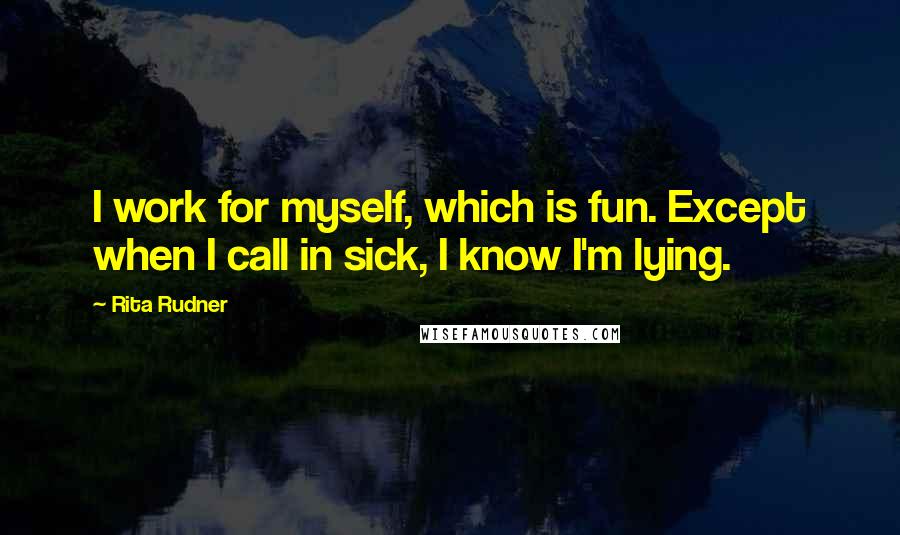 Rita Rudner Quotes: I work for myself, which is fun. Except when I call in sick, I know I'm lying.