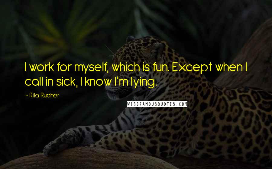 Rita Rudner Quotes: I work for myself, which is fun. Except when I call in sick, I know I'm lying.