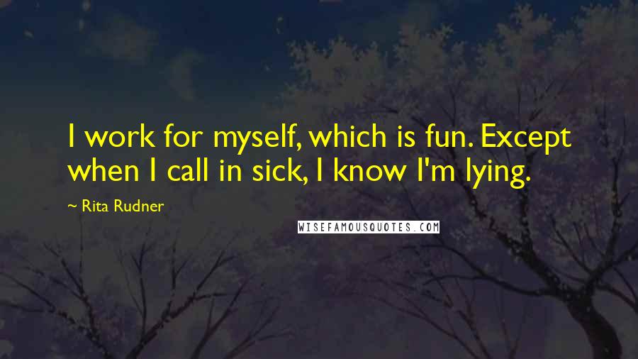 Rita Rudner Quotes: I work for myself, which is fun. Except when I call in sick, I know I'm lying.