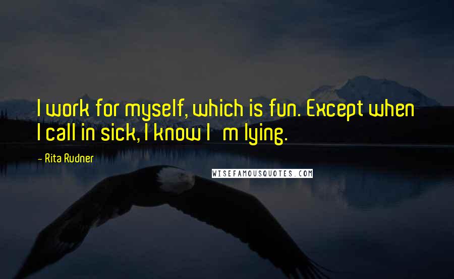 Rita Rudner Quotes: I work for myself, which is fun. Except when I call in sick, I know I'm lying.