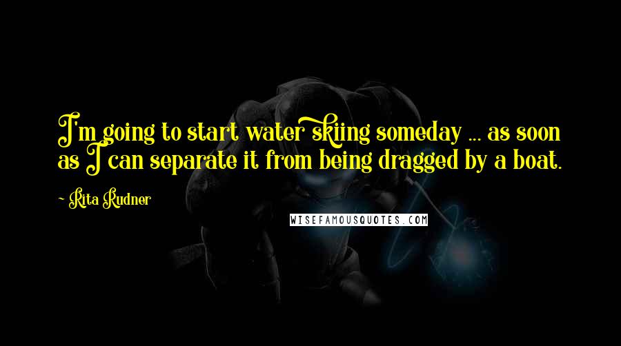 Rita Rudner Quotes: I'm going to start water skiing someday ... as soon as I can separate it from being dragged by a boat.