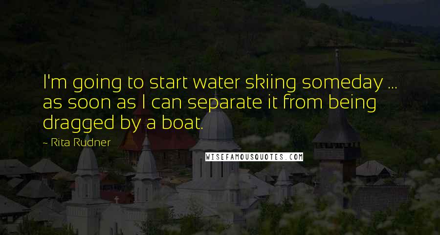 Rita Rudner Quotes: I'm going to start water skiing someday ... as soon as I can separate it from being dragged by a boat.