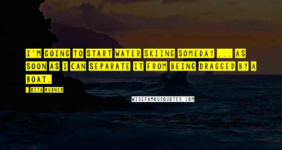 Rita Rudner Quotes: I'm going to start water skiing someday ... as soon as I can separate it from being dragged by a boat.