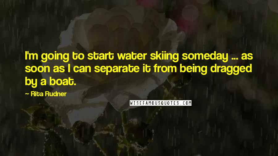 Rita Rudner Quotes: I'm going to start water skiing someday ... as soon as I can separate it from being dragged by a boat.