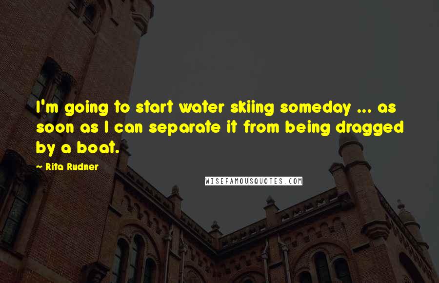 Rita Rudner Quotes: I'm going to start water skiing someday ... as soon as I can separate it from being dragged by a boat.