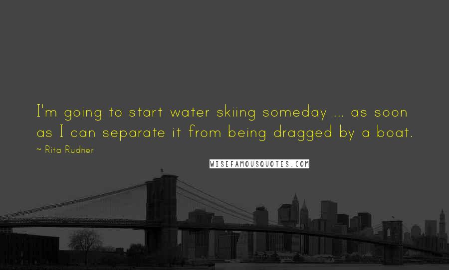 Rita Rudner Quotes: I'm going to start water skiing someday ... as soon as I can separate it from being dragged by a boat.