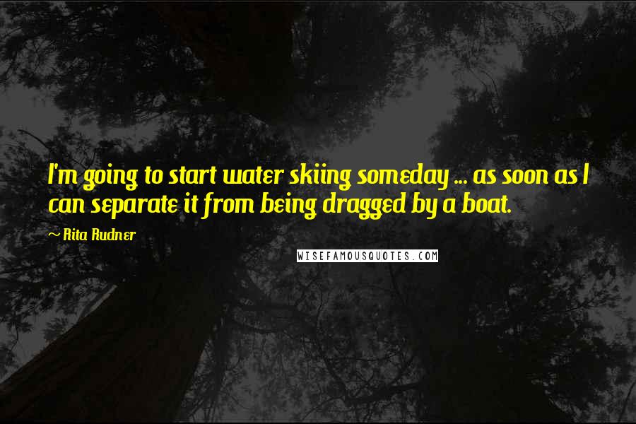 Rita Rudner Quotes: I'm going to start water skiing someday ... as soon as I can separate it from being dragged by a boat.