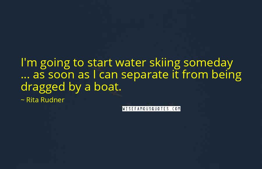 Rita Rudner Quotes: I'm going to start water skiing someday ... as soon as I can separate it from being dragged by a boat.