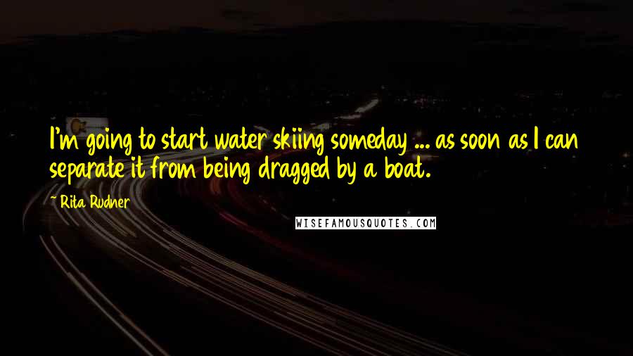 Rita Rudner Quotes: I'm going to start water skiing someday ... as soon as I can separate it from being dragged by a boat.