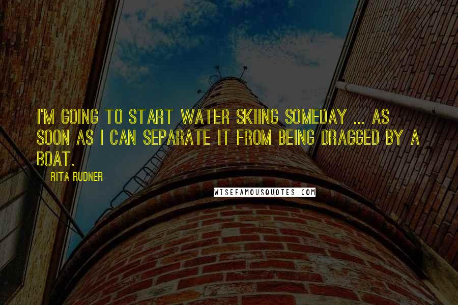 Rita Rudner Quotes: I'm going to start water skiing someday ... as soon as I can separate it from being dragged by a boat.