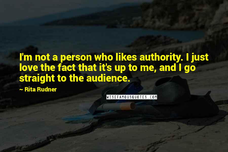 Rita Rudner Quotes: I'm not a person who likes authority. I just love the fact that it's up to me, and I go straight to the audience.