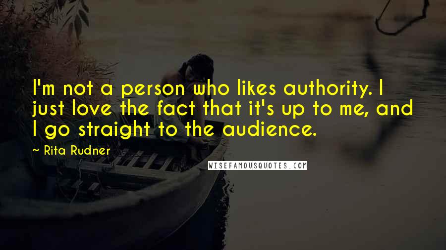 Rita Rudner Quotes: I'm not a person who likes authority. I just love the fact that it's up to me, and I go straight to the audience.