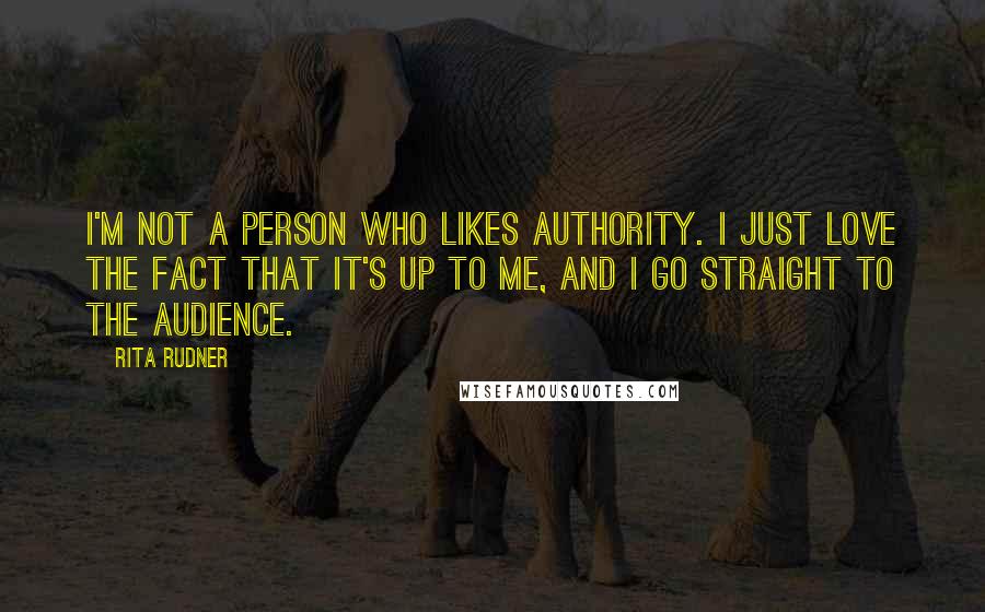 Rita Rudner Quotes: I'm not a person who likes authority. I just love the fact that it's up to me, and I go straight to the audience.