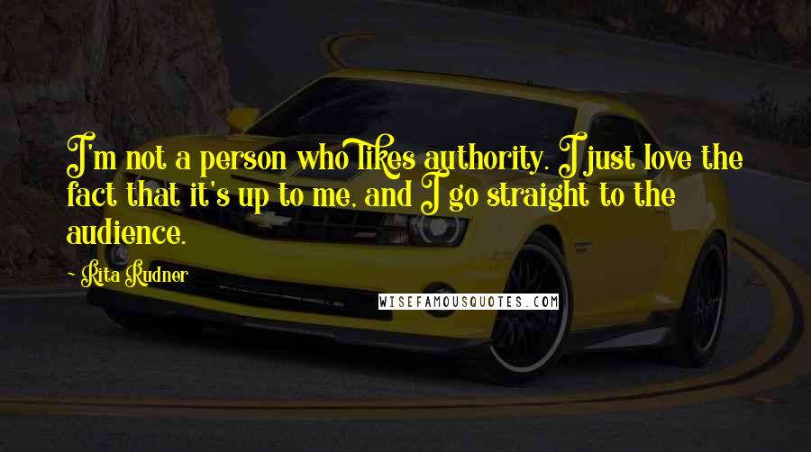 Rita Rudner Quotes: I'm not a person who likes authority. I just love the fact that it's up to me, and I go straight to the audience.