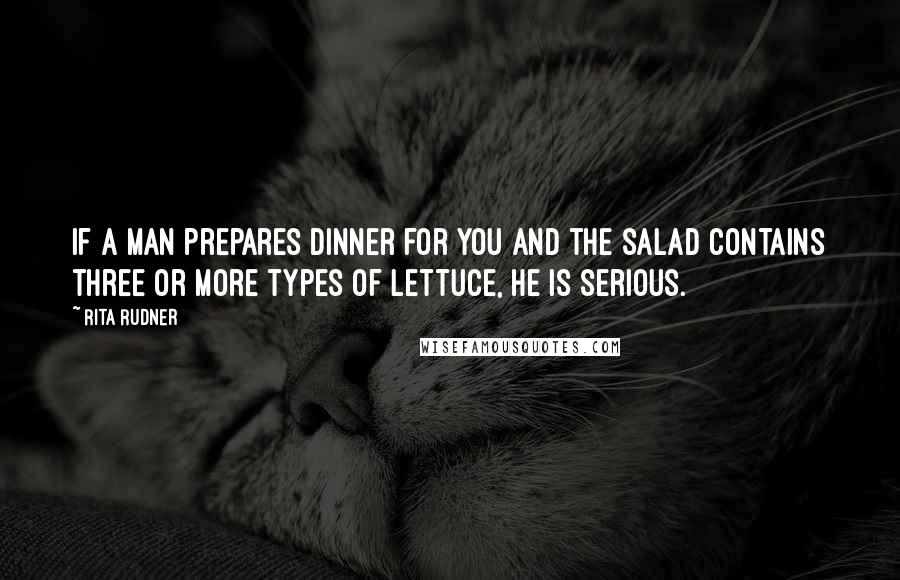 Rita Rudner Quotes: If a man prepares dinner for you and the salad contains three or more types of lettuce, he is serious.