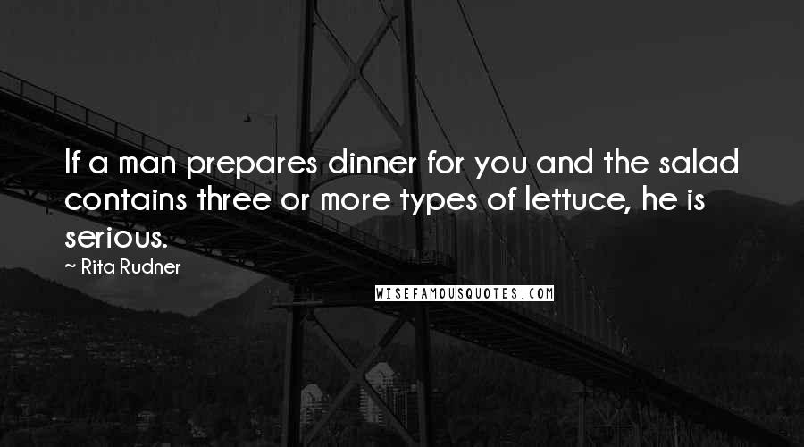 Rita Rudner Quotes: If a man prepares dinner for you and the salad contains three or more types of lettuce, he is serious.
