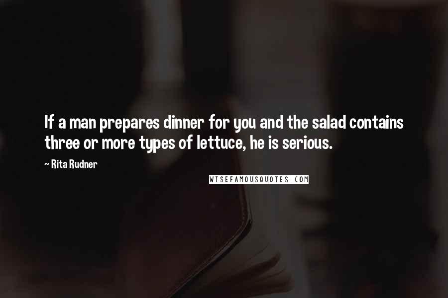 Rita Rudner Quotes: If a man prepares dinner for you and the salad contains three or more types of lettuce, he is serious.