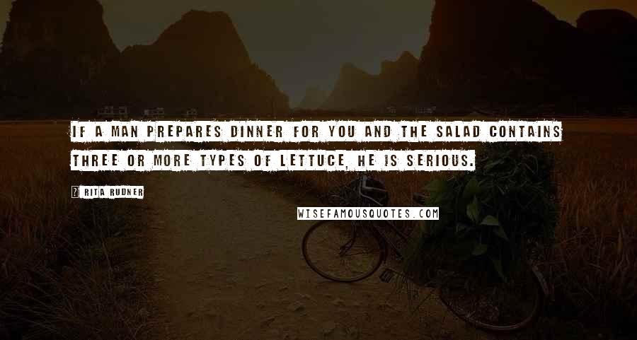 Rita Rudner Quotes: If a man prepares dinner for you and the salad contains three or more types of lettuce, he is serious.