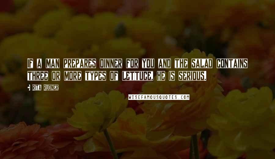 Rita Rudner Quotes: If a man prepares dinner for you and the salad contains three or more types of lettuce, he is serious.