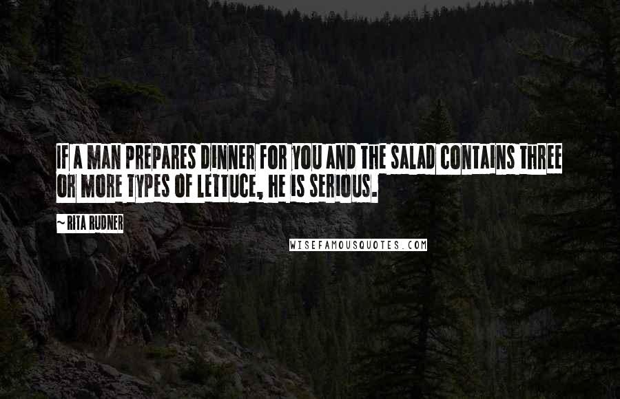 Rita Rudner Quotes: If a man prepares dinner for you and the salad contains three or more types of lettuce, he is serious.