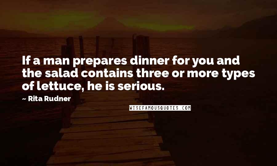 Rita Rudner Quotes: If a man prepares dinner for you and the salad contains three or more types of lettuce, he is serious.