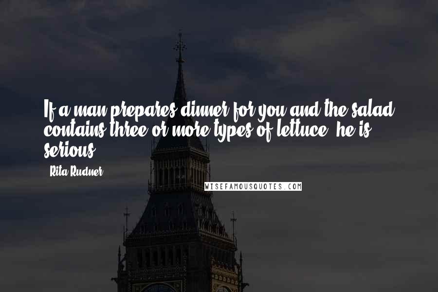 Rita Rudner Quotes: If a man prepares dinner for you and the salad contains three or more types of lettuce, he is serious.