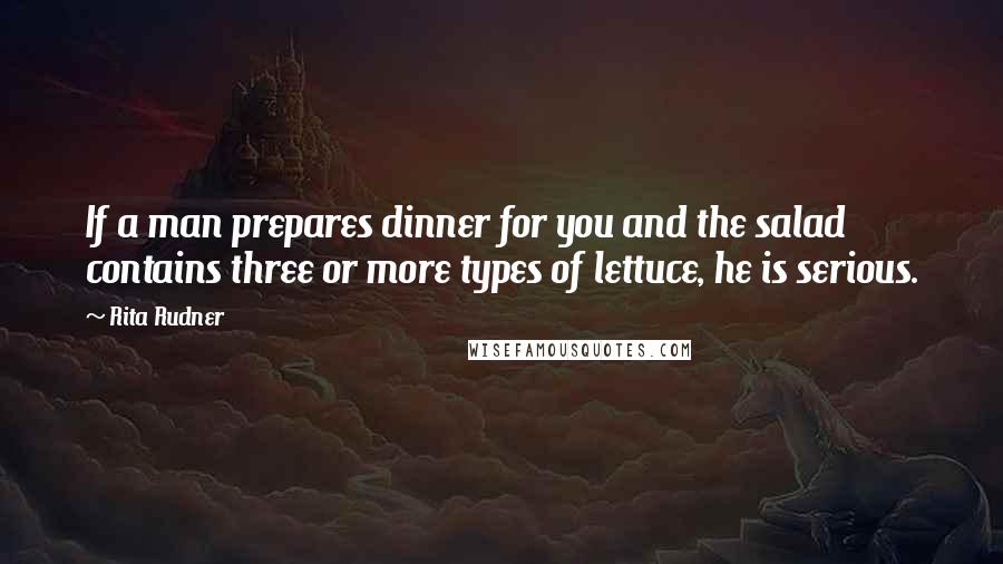 Rita Rudner Quotes: If a man prepares dinner for you and the salad contains three or more types of lettuce, he is serious.